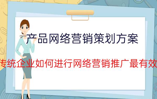 产品网络营销策划方案 传统企业如何进行网络营销推广最有效？